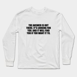 The answer is out there. It's looking for you. And it will find you if you want it to Long Sleeve T-Shirt